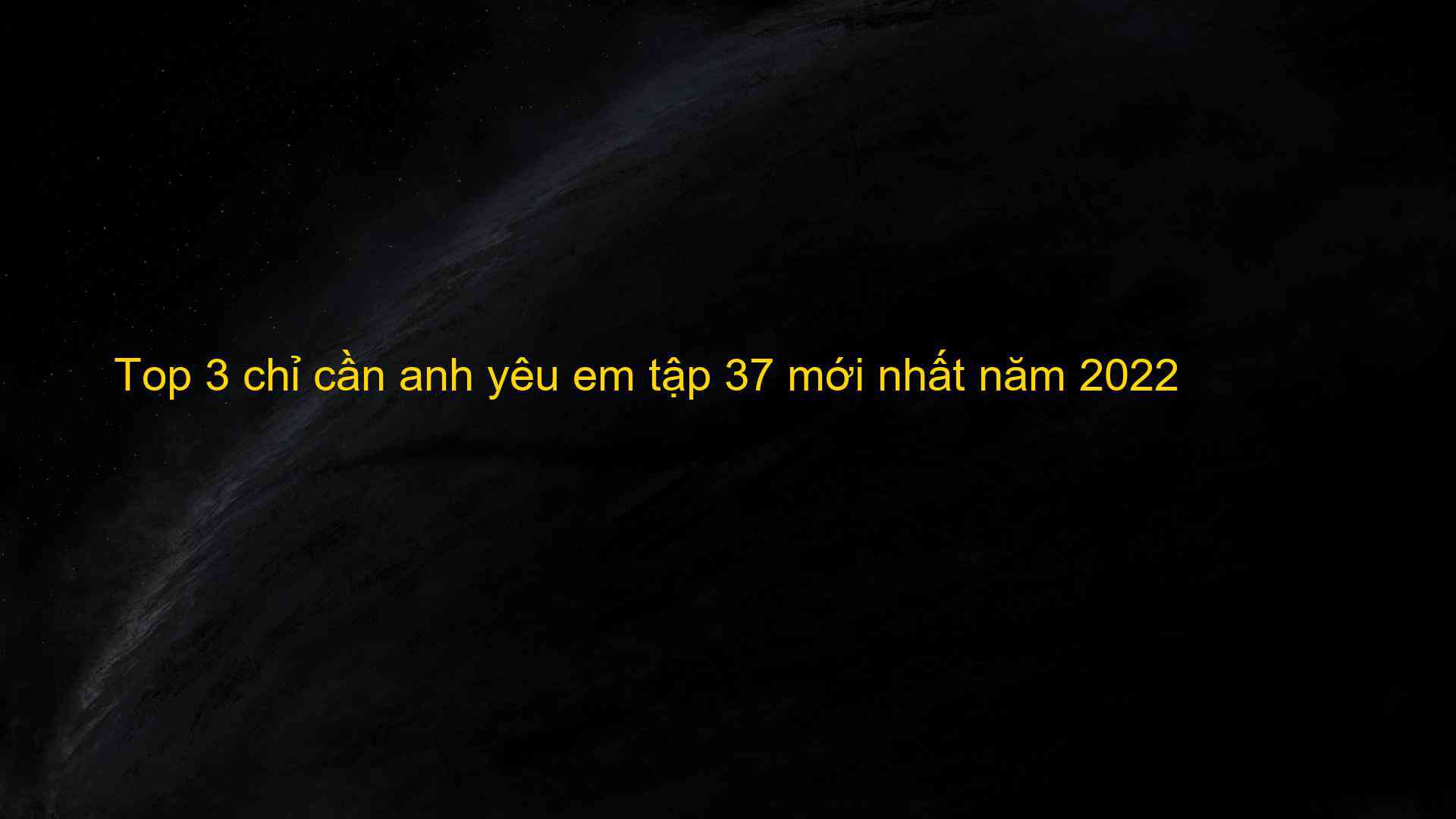 Top 3 chỉ cần anh yêu em tập 37 mới nhất năm 2022 - Kiến Thức Cho Người lao Động Việt Nam