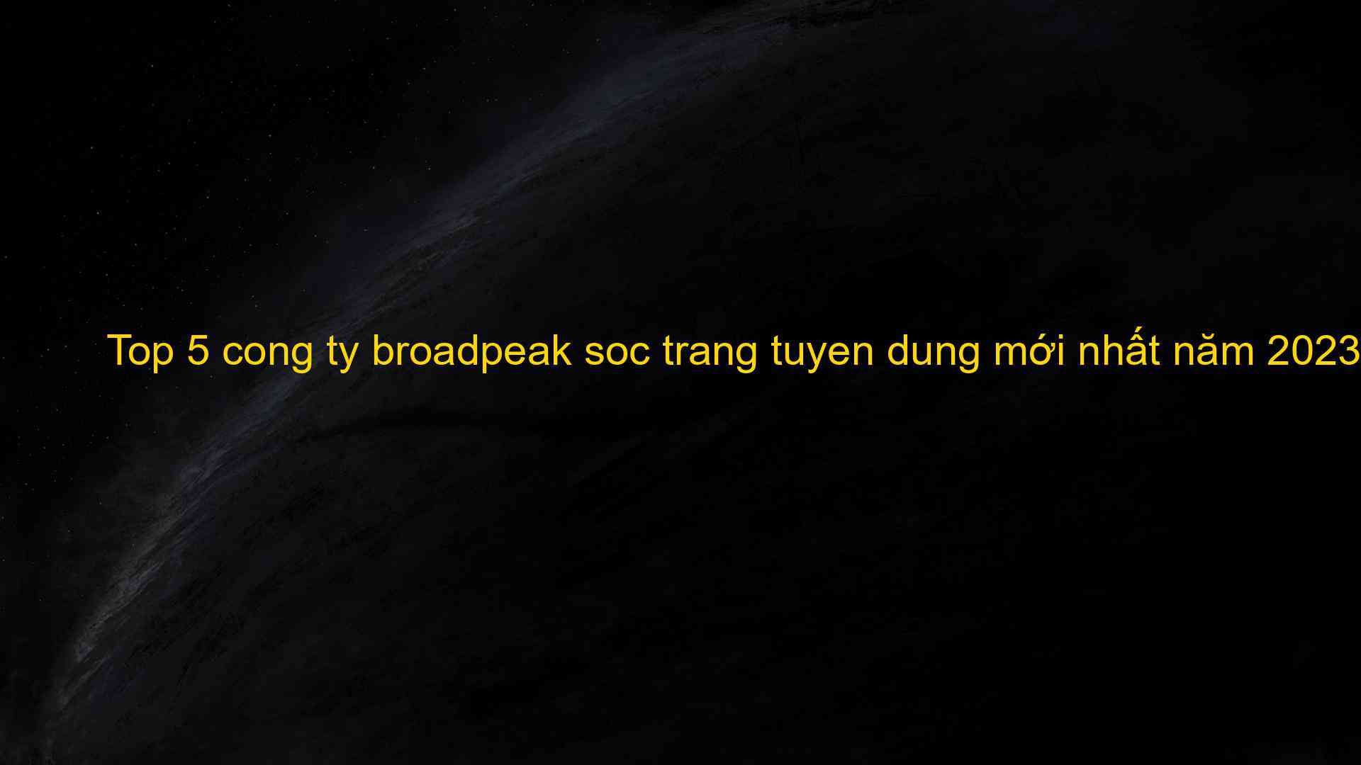 Top 5 cong ty broadpeak soc trang tuyen dung mới nhất năm 2023 - Kiến Thức Cho Người lao Động Việt Nam