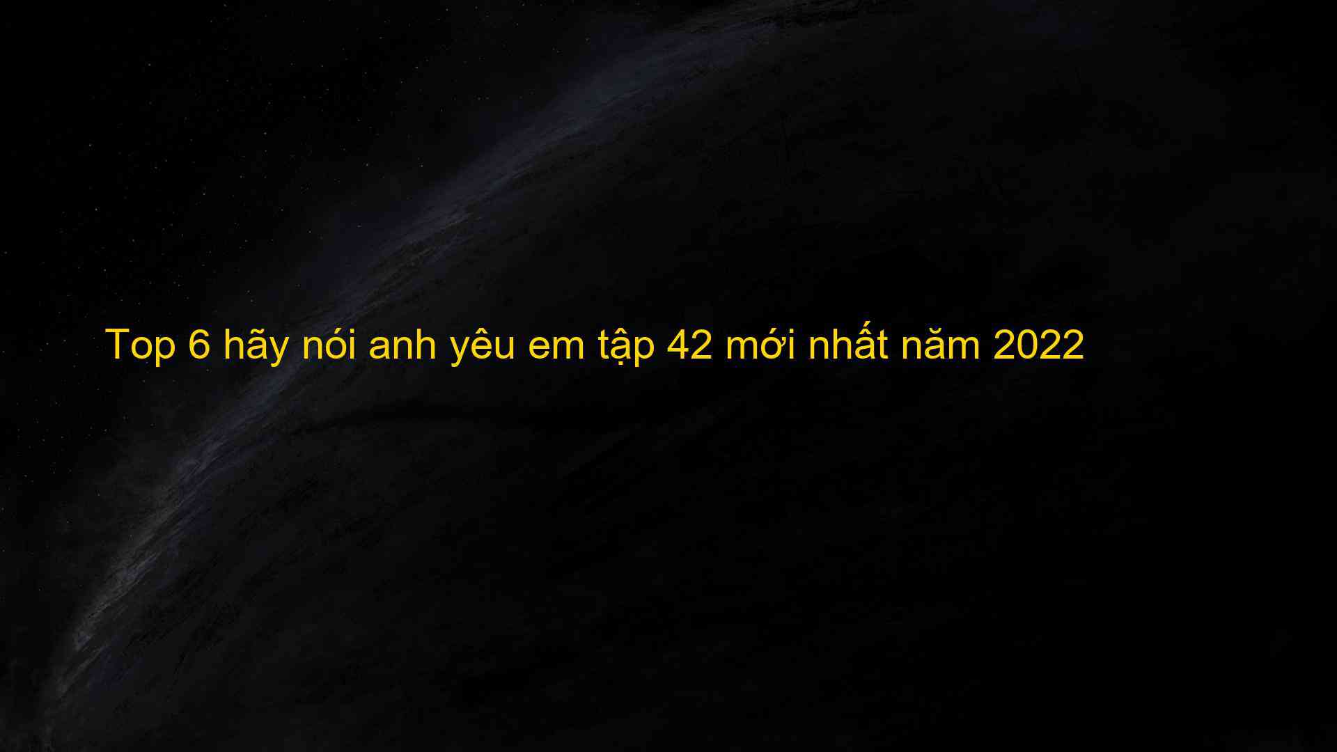 Top 6 hãy nói anh yêu em tập 42 mới nhất năm 2022 - Kiến Thức Cho Người lao Động Việt Nam