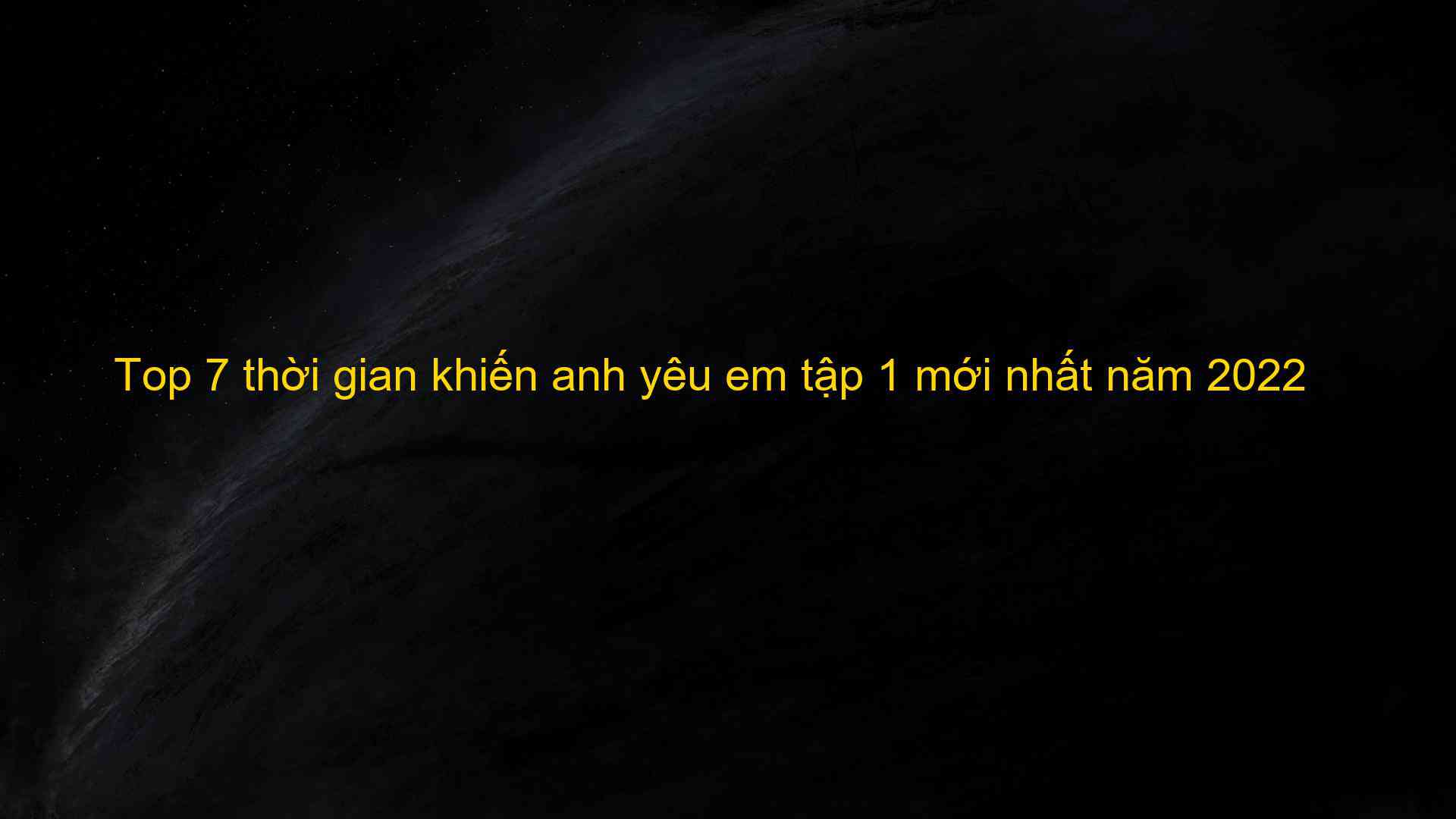 Top 7 thời gian khiến anh yêu em tập 1 mới nhất năm 2022 - Kiến Thức Cho Người lao Động Việt Nam