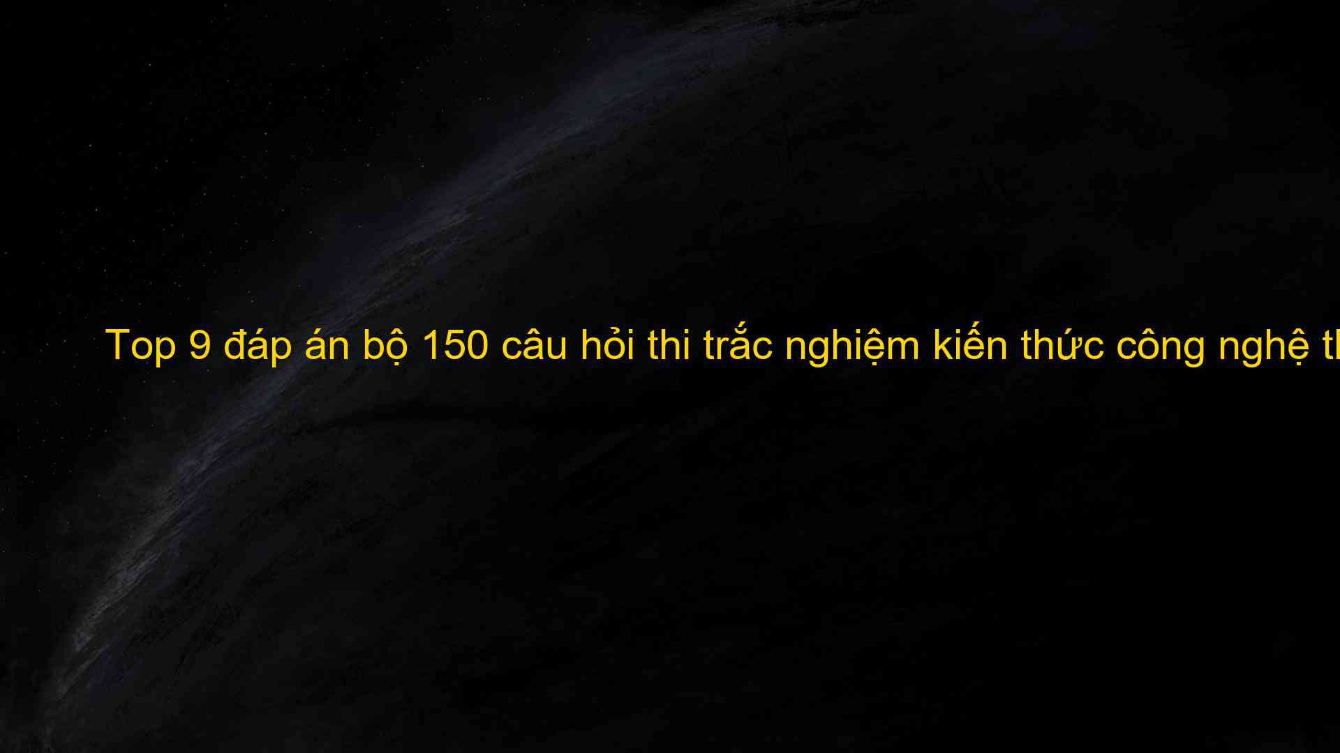 Top 9 đáp án bộ 150 câu hỏi thi trắc nghiệm kiến thức công nghệ thông tin mới nhất năm 2022 - Kiến Thức Cho Người lao Động Việt Nam