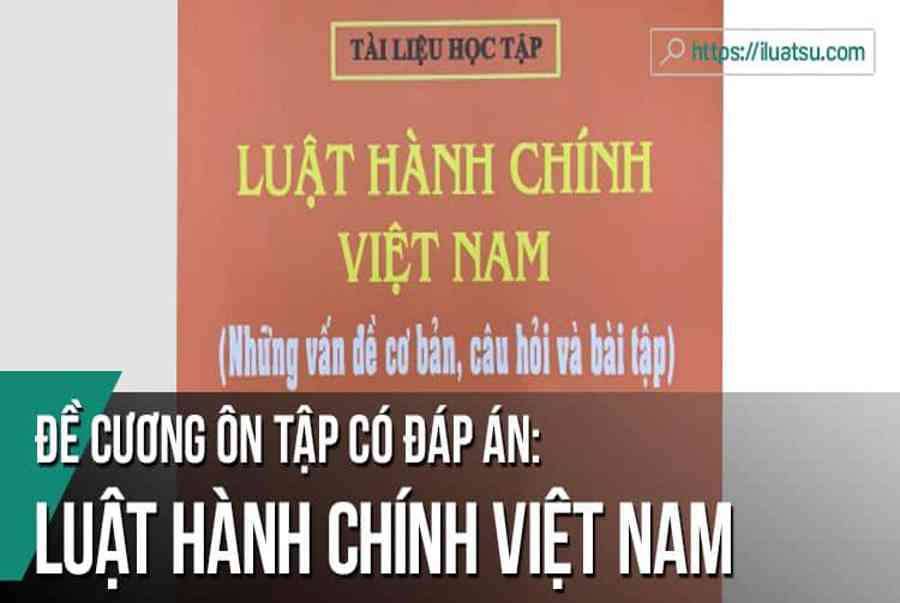 [CÓ ĐÁP ÁN] Đề cương ôn tập môn Luật Hành chính Việt Nam - Kiến Thức Cho Người lao Động Việt Nam